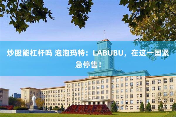 炒股能杠杆吗 泡泡玛特：LABUBU，在这一国紧急停售！
