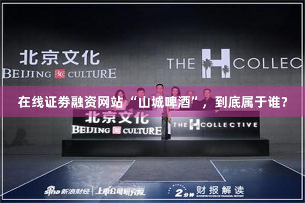 在线证劵融资网站 “山城啤酒”，到底属于谁？