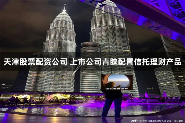 天津股票配资公司 上市公司青睐配置信托理财产品