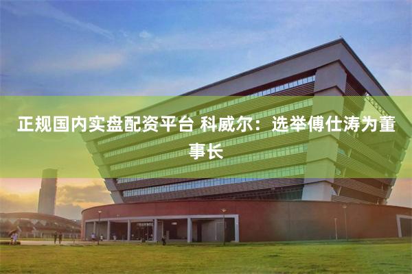 正规国内实盘配资平台 科威尔：选举傅仕涛为董事长