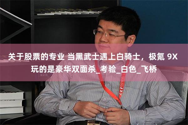 关于股票的专业 当黑武士遇上白骑士，极氪 9X 玩的是豪华双面杀_考验_白色_飞桥