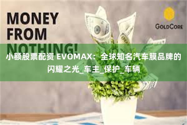 小额股票配资 EVOMAX：全球知名汽车膜品牌的闪耀之光_车主_保护_车辆