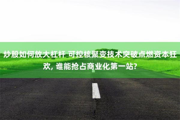 炒股如何放大杠杆 可控核聚变技术突破点燃资本狂欢, 谁能抢占商业化第一站?