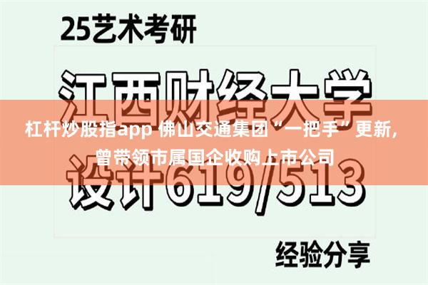 杠杆炒股指app 佛山交通集团“一把手”更新, 曾带领市属国企收购上市公司