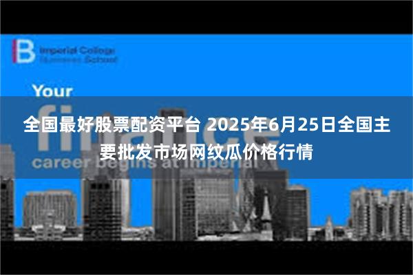 全国最好股票配资平台 2025年6月25日全国主要批发市场网纹瓜价格行情