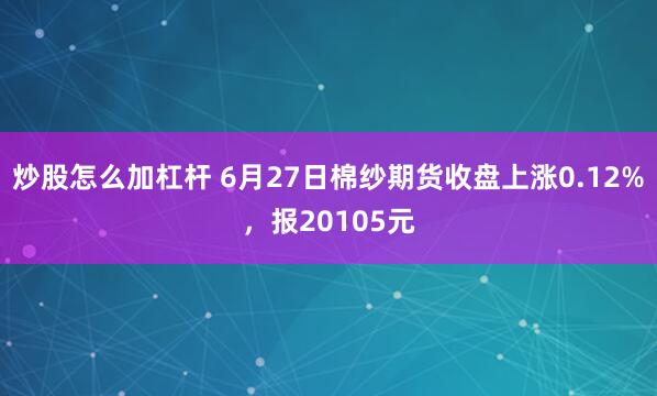 炒股怎么加杠杆 6月27日棉纱期货收盘上涨0.12%，报20105元