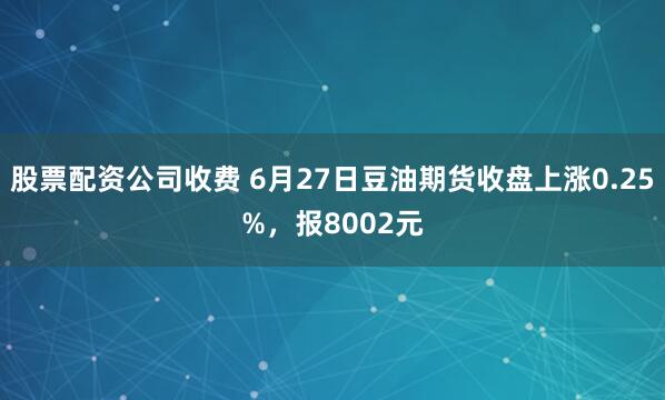 股票配资公司收费 6月27日豆油期货收盘上涨0.25%，报8002元