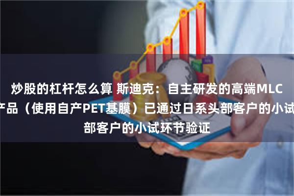 炒股的杠杆怎么算 斯迪克：自主研发的高端MLCC离型膜产品（使用自产PET基膜）已通过日系头部客户的小试环节验证