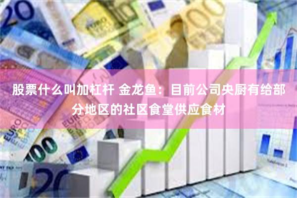 股票什么叫加杠杆 金龙鱼：目前公司央厨有给部分地区的社区食堂供应食材