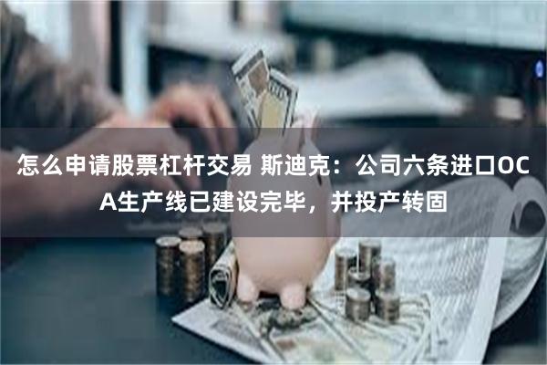 怎么申请股票杠杆交易 斯迪克：公司六条进口OCA生产线已建设完毕，并投产转固