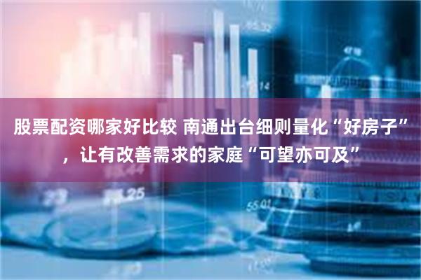 股票配资哪家好比较 南通出台细则量化“好房子”，让有改善需求的家庭“可望亦可及”