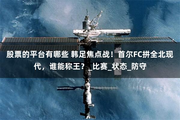 股票的平台有哪些 韩足焦点战！首尔FC拼全北现代，谁能称王？_比赛_状态_防守