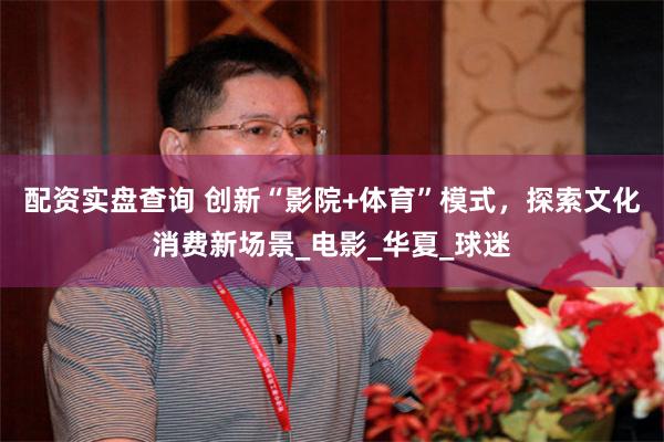 配资实盘查询 创新“影院+体育”模式，探索文化消费新场景_电影_华夏_球迷