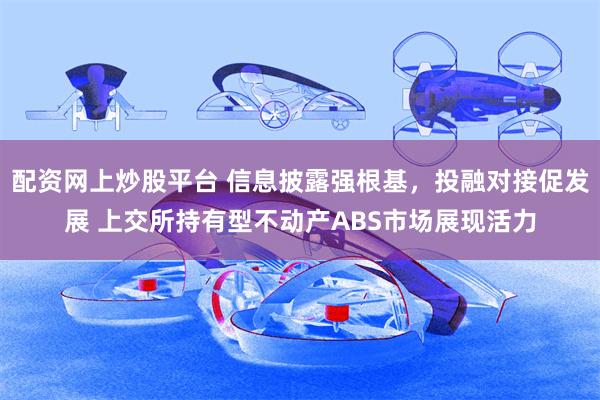 配资网上炒股平台 信息披露强根基，投融对接促发展 上交所持有型不动产ABS市场展现活力