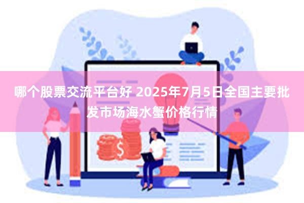 哪个股票交流平台好 2025年7月5日全国主要批发市场海水蟹价格行情