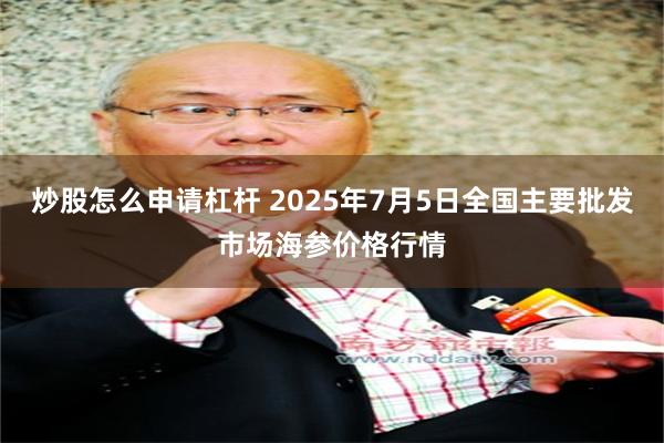 炒股怎么申请杠杆 2025年7月5日全国主要批发市场海参价格行情