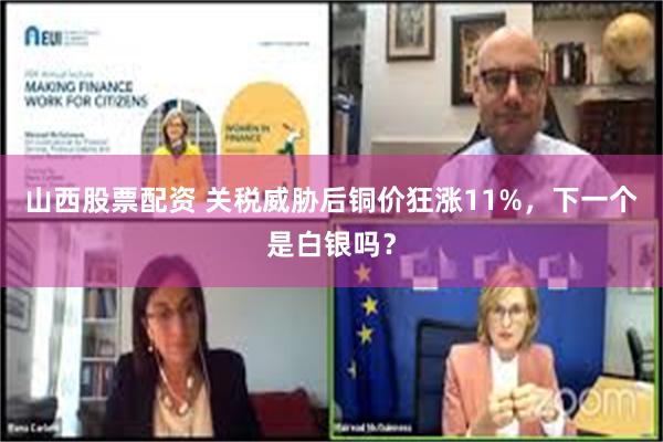 山西股票配资 关税威胁后铜价狂涨11%，下一个是白银吗？