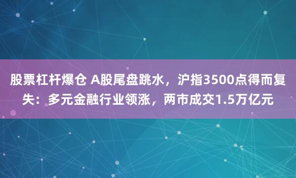 股票杠杆爆仓 A股尾盘跳水，沪指3500点得而复失：多元金融行业领涨，两市成交1.5万亿元
