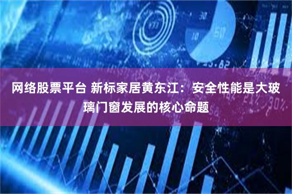 网络股票平台 新标家居黄东江：安全性能是大玻璃门窗发展的核心命题