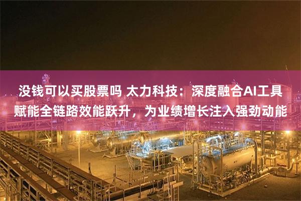 没钱可以买股票吗 太力科技：深度融合AI工具赋能全链路效能跃升，为业绩增长注入强劲动能