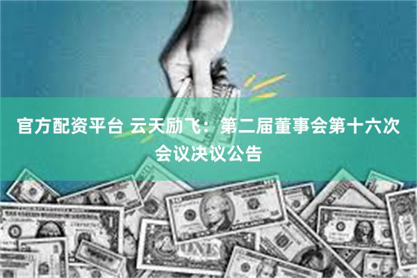 官方配资平台 云天励飞：第二届董事会第十六次会议决议公告