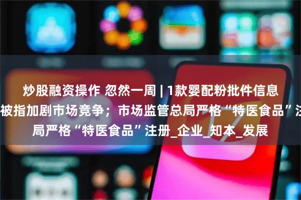 炒股融资操作 忽然一周 | 1款婴配粉批件信息公布；奶粉补贴大战被指加剧市场竞争；市场监管总局严格“特医食品”注册_企业_知本_发展