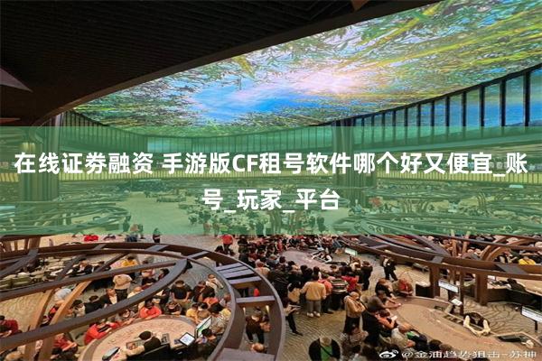 在线证劵融资 手游版CF租号软件哪个好又便宜_账号_玩家_平台