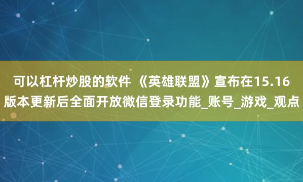 可以杠杆炒股的软件 《英雄联盟》宣布在15.16版本更新后全面开放微信登录功能_账号_游戏_观点