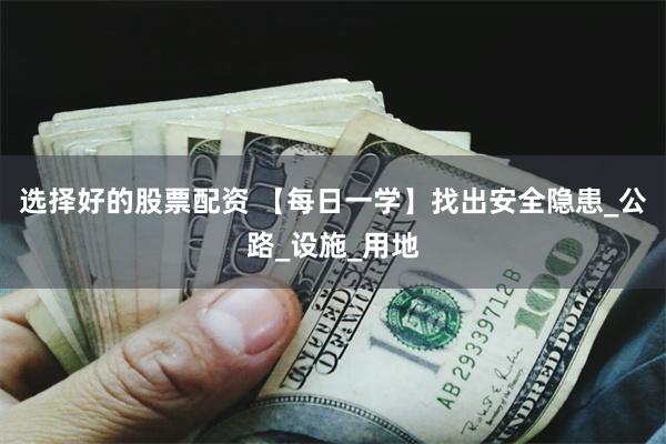 选择好的股票配资 【每日一学】找出安全隐患_公路_设施_用地