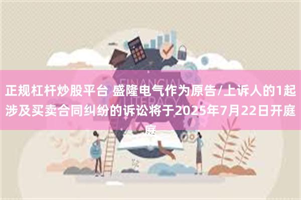正规杠杆炒股平台 盛隆电气作为原告/上诉人的1起涉及买卖合同纠纷的诉讼将于2025年7月22日开庭