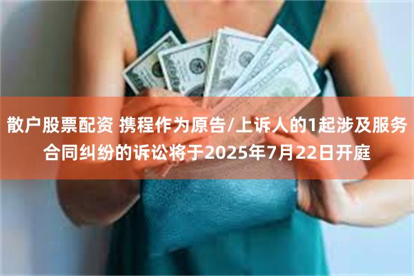 散户股票配资 携程作为原告/上诉人的1起涉及服务合同纠纷的诉讼将于2025年7月22日开庭