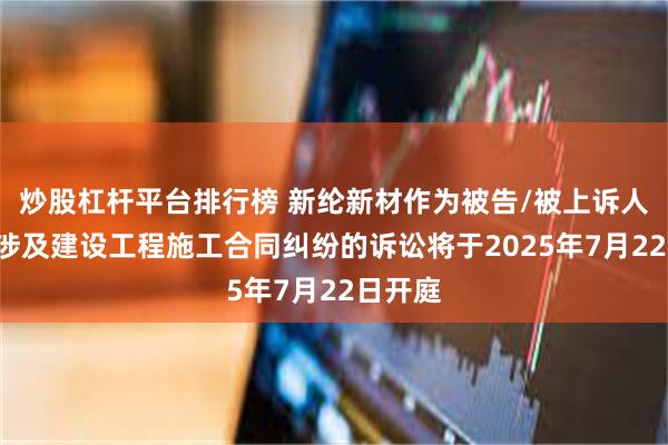 炒股杠杆平台排行榜 新纶新材作为被告/被上诉人的1起涉及建设工程施工合同纠纷的诉讼将于2025年7月22日开庭
