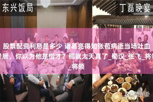 股票配资利息是多少 诸葛亮得知张苞病逝当场吐血晕厥，你以为他是惜才？那就太天真了_蜀汉_张飞_将领