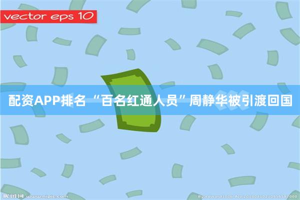 配资APP排名 “百名红通人员”周静华被引渡回国