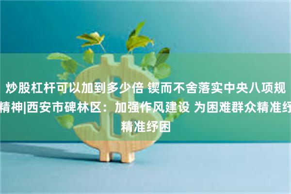 炒股杠杆可以加到多少倍 锲而不舍落实中央八项规定精神|西安市碑林区：加强作风建设 为困难群众精准纾困