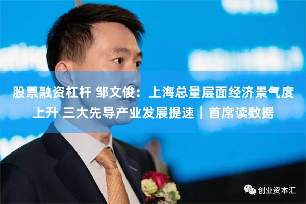 股票融资杠杆 邹文俊：上海总量层面经济景气度上升 三大先导产业发展提速︱首席读数据