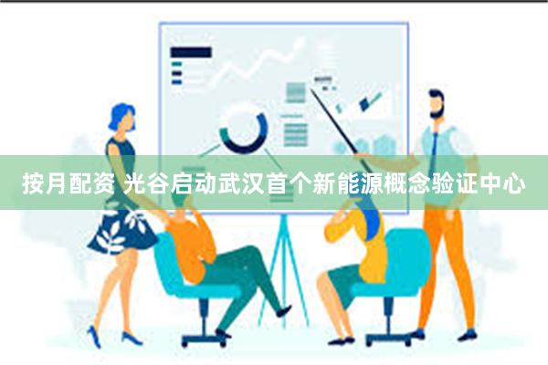 按月配资 光谷启动武汉首个新能源概念验证中心