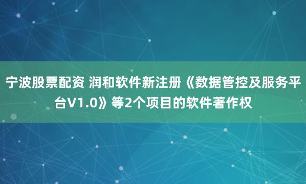 宁波股票配资 润和软件新注册《数据管控及服务平台V1.0》等2个项目的软件著作权