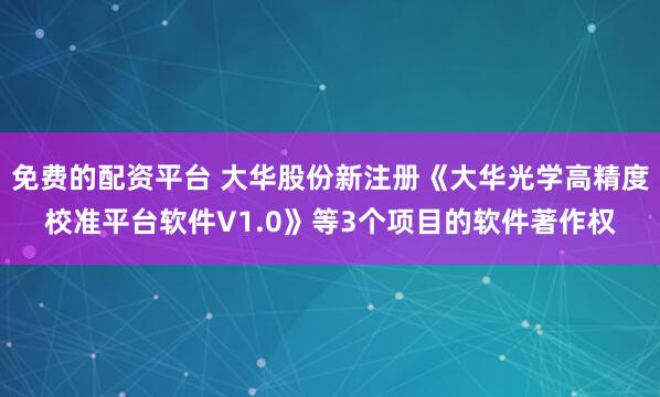 免费的配资平台 大华股份新注册《大华光学高精度校准平台软件V1.0》等3个项目的软件著作权