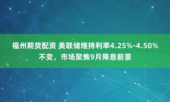 福州期货配资 美联储维持利率4.25%-4.50%不变，市场聚焦9月降息前景