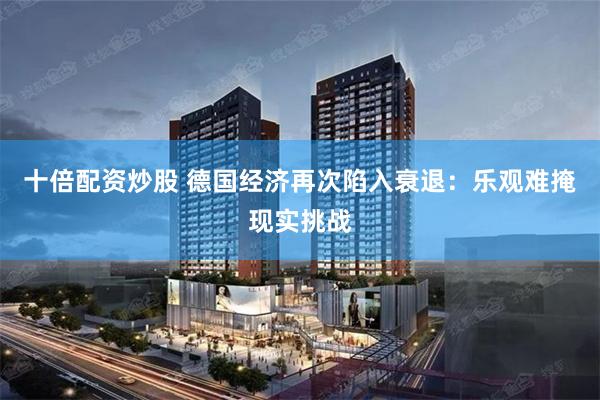 十倍配资炒股 德国经济再次陷入衰退：乐观难掩现实挑战