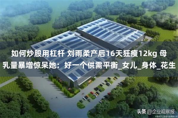 如何炒股用杠杆 刘雨柔产后16天狂瘦12kg 母乳量暴增惊呆她：好一个供需平衡_女儿_身体_花生