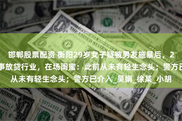 邯郸股票配资 衡阳29岁女子疑被男友施暴后，25楼跳下身亡，男友从事放贷行业，在场闺蜜：此前从未有轻生念头；警方已介入_吴娟_徐某_小胡