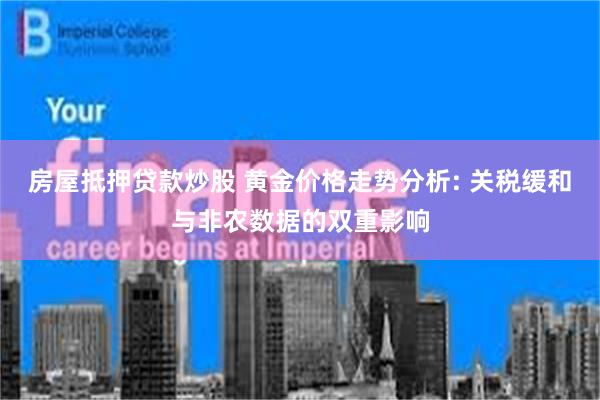 房屋抵押贷款炒股 黄金价格走势分析: 关税缓和与非农数据的双重影响
