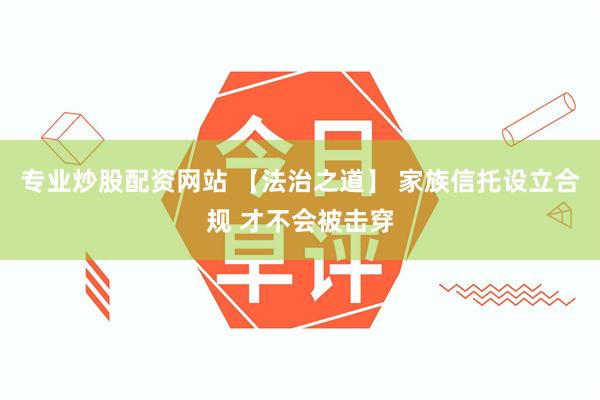 专业炒股配资网站 【法治之道】 家族信托设立合规 才不会被击穿