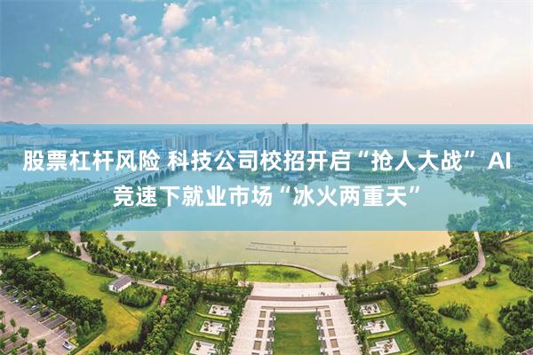股票杠杆风险 科技公司校招开启“抢人大战” AI竞速下就业市场“冰火两重天”