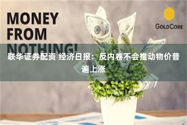 联华证券配资 经济日报：反内卷不会推动物价普遍上涨