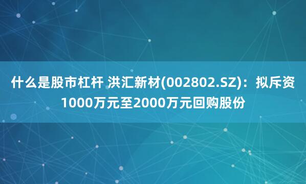 什么是股市杠杆 洪汇新材(002802.SZ)：拟斥资1000万元至2000万元回购股份