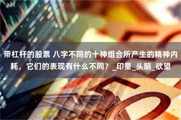 带杠杆的股票 八字不同的十神组合所产生的精神内耗，它们的表现有什么不同？_印星_头脑_欲望