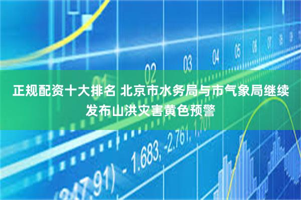 正规配资十大排名 北京市水务局与市气象局继续发布山洪灾害黄色预警